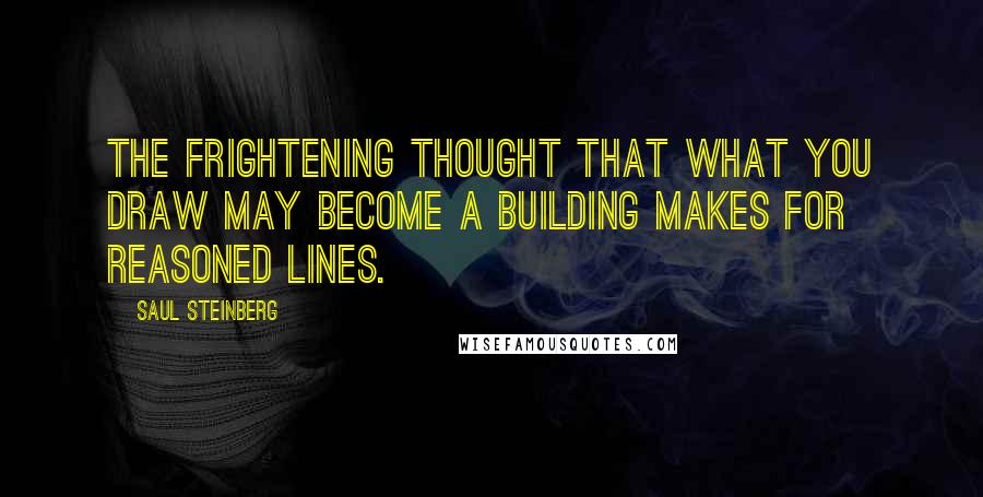 Saul Steinberg Quotes: The frightening thought that what you draw may become a building makes for reasoned lines.