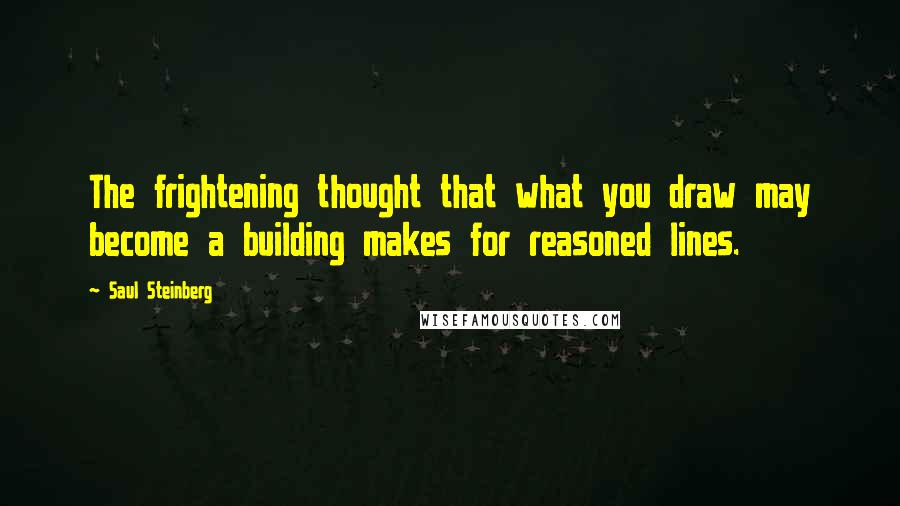 Saul Steinberg Quotes: The frightening thought that what you draw may become a building makes for reasoned lines.