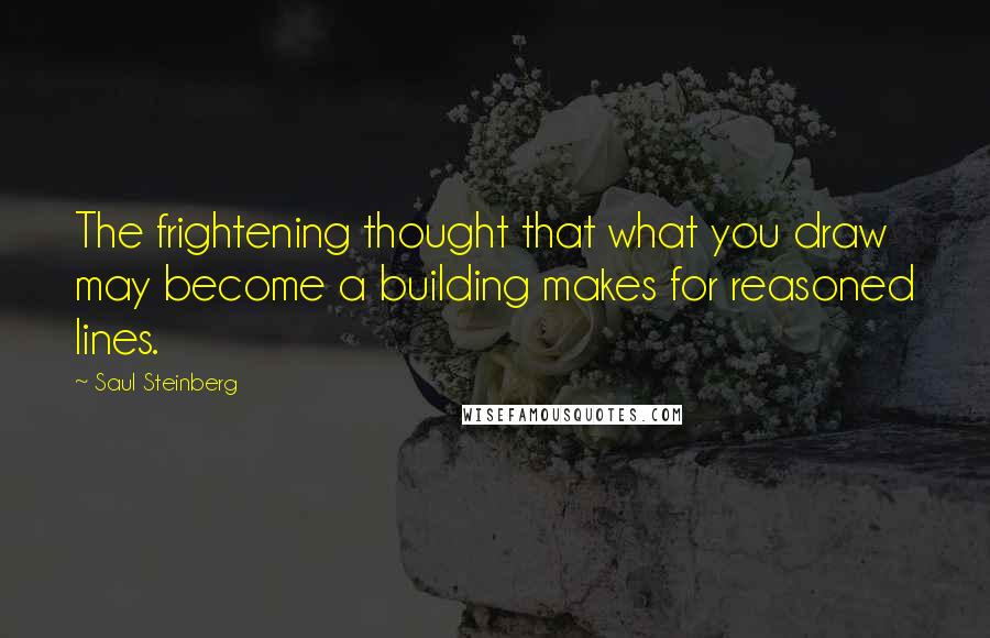 Saul Steinberg Quotes: The frightening thought that what you draw may become a building makes for reasoned lines.
