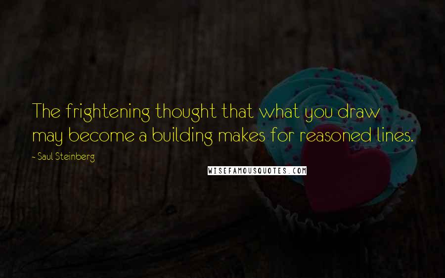 Saul Steinberg Quotes: The frightening thought that what you draw may become a building makes for reasoned lines.