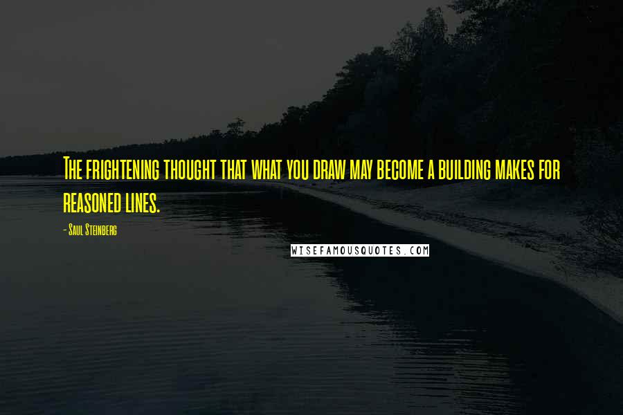 Saul Steinberg Quotes: The frightening thought that what you draw may become a building makes for reasoned lines.