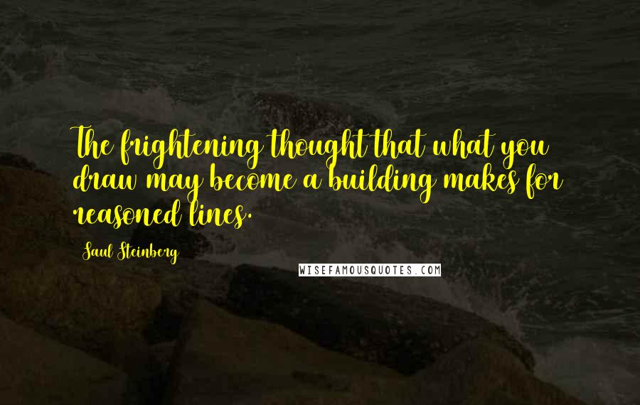 Saul Steinberg Quotes: The frightening thought that what you draw may become a building makes for reasoned lines.