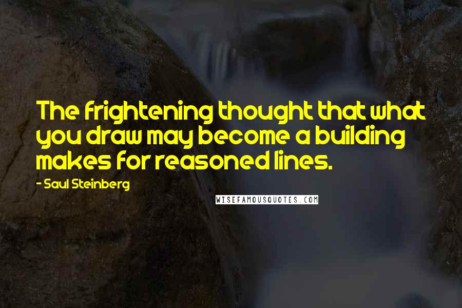 Saul Steinberg Quotes: The frightening thought that what you draw may become a building makes for reasoned lines.