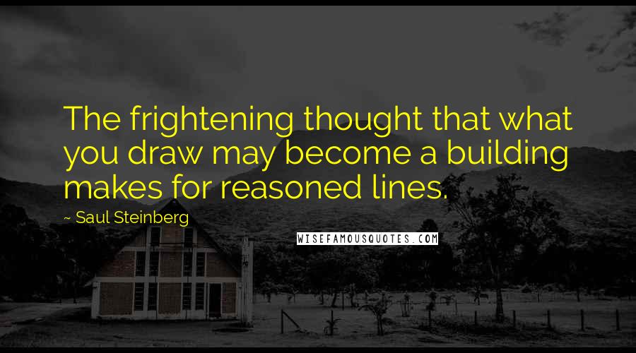 Saul Steinberg Quotes: The frightening thought that what you draw may become a building makes for reasoned lines.
