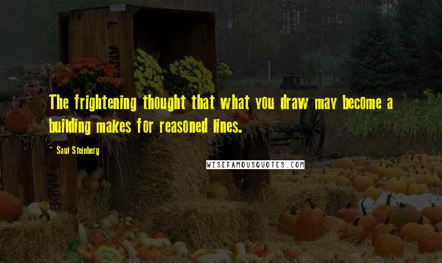 Saul Steinberg Quotes: The frightening thought that what you draw may become a building makes for reasoned lines.
