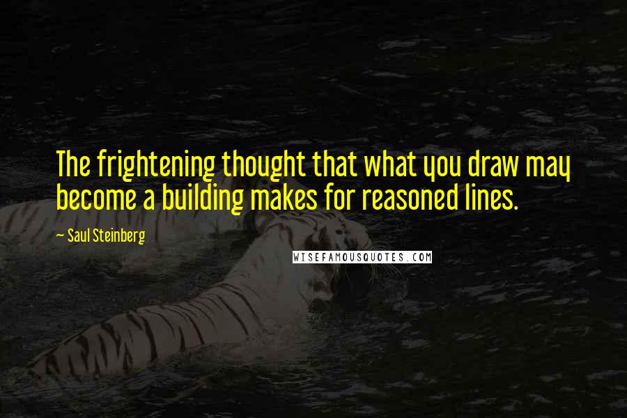 Saul Steinberg Quotes: The frightening thought that what you draw may become a building makes for reasoned lines.