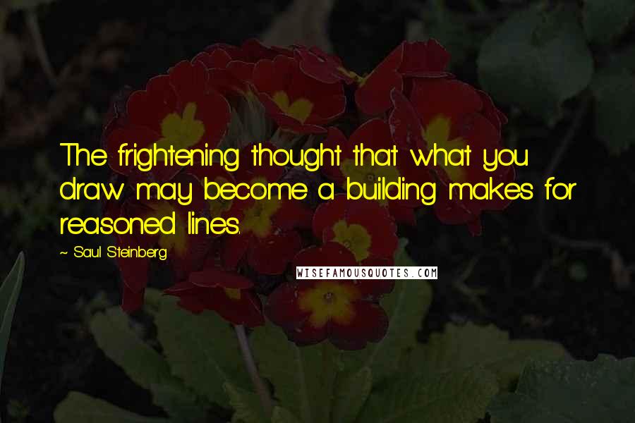 Saul Steinberg Quotes: The frightening thought that what you draw may become a building makes for reasoned lines.