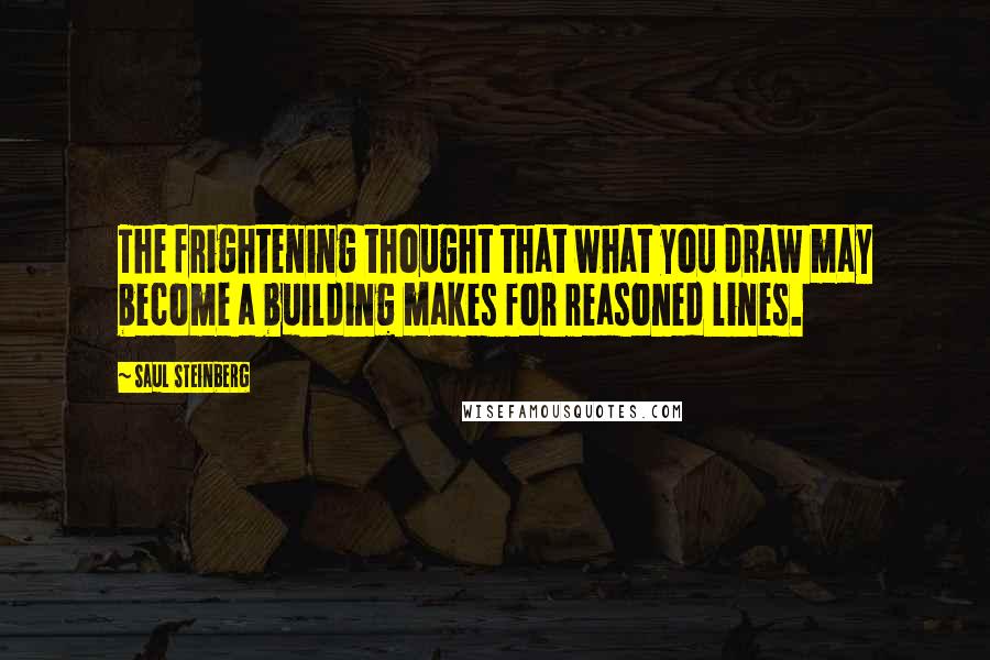 Saul Steinberg Quotes: The frightening thought that what you draw may become a building makes for reasoned lines.