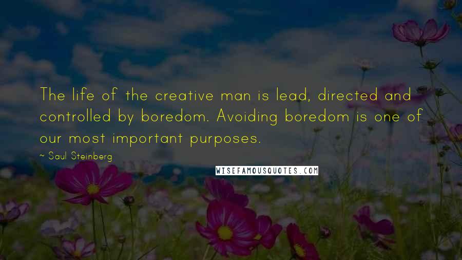 Saul Steinberg Quotes: The life of the creative man is lead, directed and controlled by boredom. Avoiding boredom is one of our most important purposes.