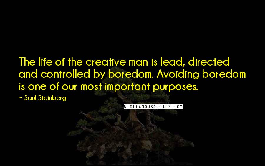 Saul Steinberg Quotes: The life of the creative man is lead, directed and controlled by boredom. Avoiding boredom is one of our most important purposes.