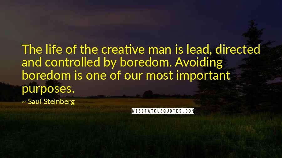 Saul Steinberg Quotes: The life of the creative man is lead, directed and controlled by boredom. Avoiding boredom is one of our most important purposes.