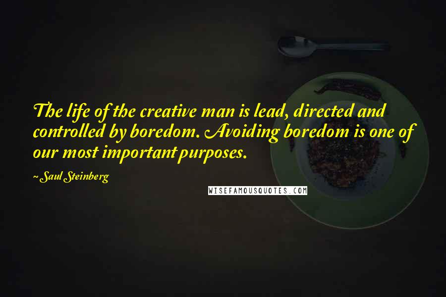 Saul Steinberg Quotes: The life of the creative man is lead, directed and controlled by boredom. Avoiding boredom is one of our most important purposes.