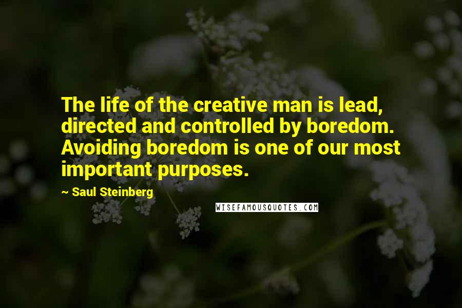 Saul Steinberg Quotes: The life of the creative man is lead, directed and controlled by boredom. Avoiding boredom is one of our most important purposes.