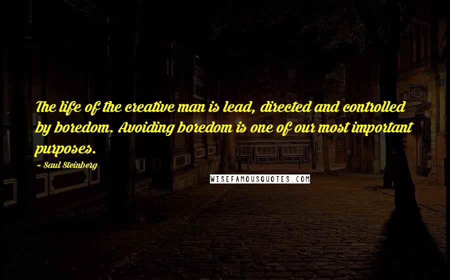 Saul Steinberg Quotes: The life of the creative man is lead, directed and controlled by boredom. Avoiding boredom is one of our most important purposes.