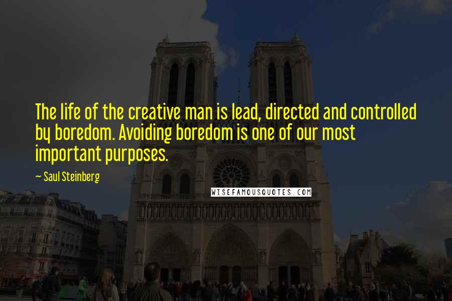 Saul Steinberg Quotes: The life of the creative man is lead, directed and controlled by boredom. Avoiding boredom is one of our most important purposes.