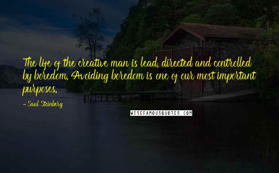 Saul Steinberg Quotes: The life of the creative man is lead, directed and controlled by boredom. Avoiding boredom is one of our most important purposes.