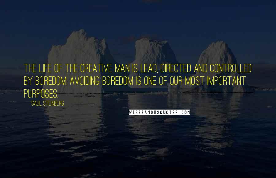 Saul Steinberg Quotes: The life of the creative man is lead, directed and controlled by boredom. Avoiding boredom is one of our most important purposes.