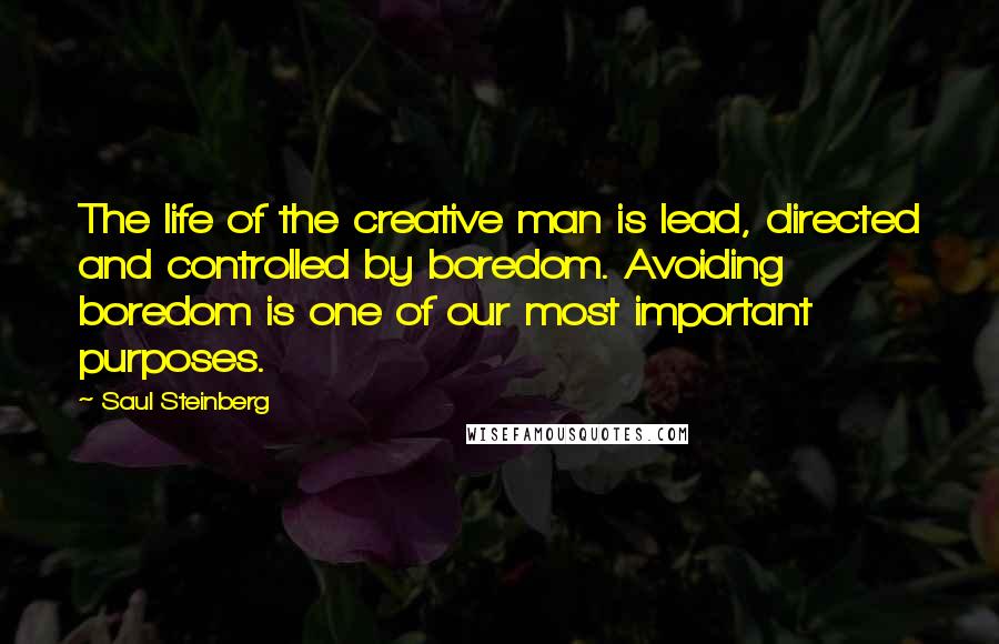 Saul Steinberg Quotes: The life of the creative man is lead, directed and controlled by boredom. Avoiding boredom is one of our most important purposes.