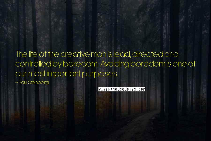 Saul Steinberg Quotes: The life of the creative man is lead, directed and controlled by boredom. Avoiding boredom is one of our most important purposes.