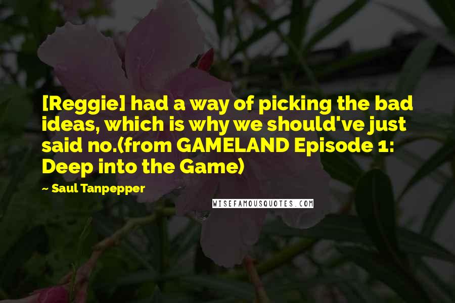Saul Tanpepper Quotes: [Reggie] had a way of picking the bad ideas, which is why we should've just said no.(from GAMELAND Episode 1: Deep into the Game)