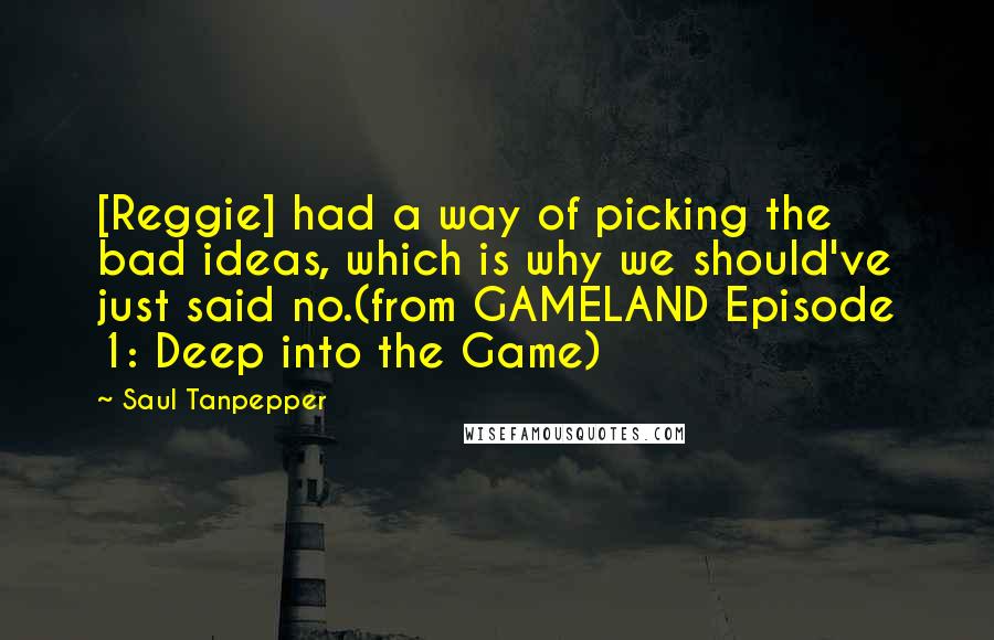 Saul Tanpepper Quotes: [Reggie] had a way of picking the bad ideas, which is why we should've just said no.(from GAMELAND Episode 1: Deep into the Game)