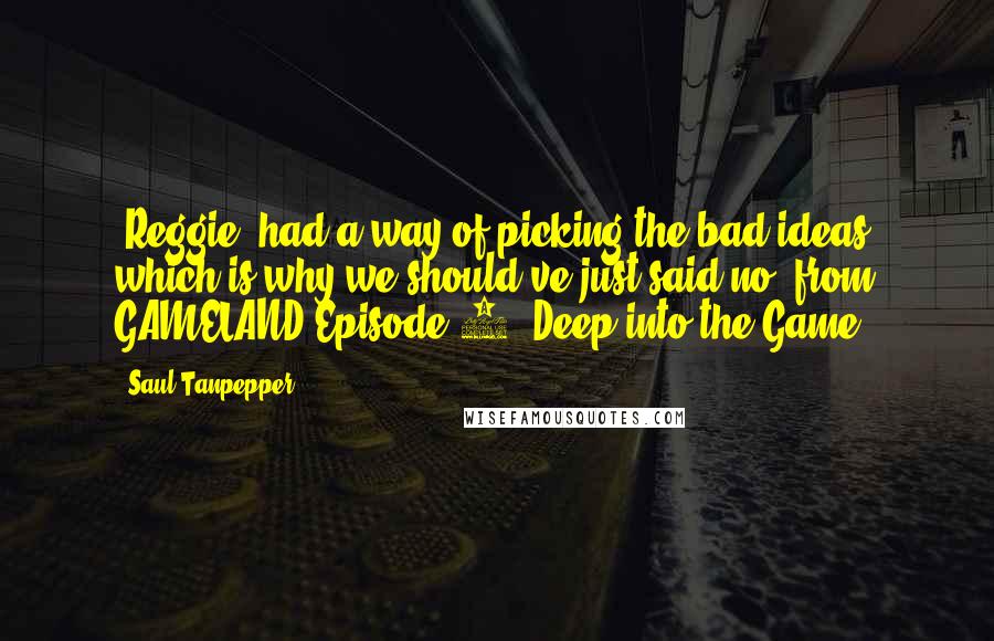 Saul Tanpepper Quotes: [Reggie] had a way of picking the bad ideas, which is why we should've just said no.(from GAMELAND Episode 1: Deep into the Game)