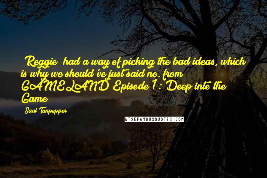 Saul Tanpepper Quotes: [Reggie] had a way of picking the bad ideas, which is why we should've just said no.(from GAMELAND Episode 1: Deep into the Game)