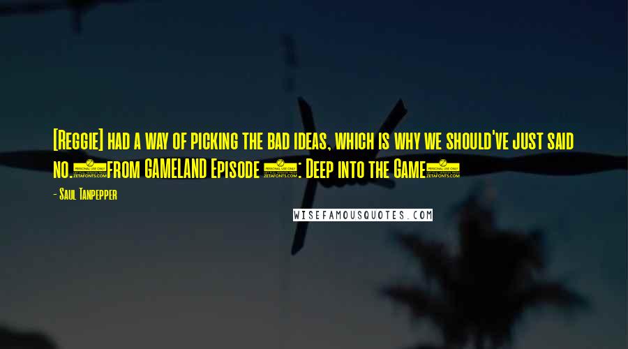 Saul Tanpepper Quotes: [Reggie] had a way of picking the bad ideas, which is why we should've just said no.(from GAMELAND Episode 1: Deep into the Game)