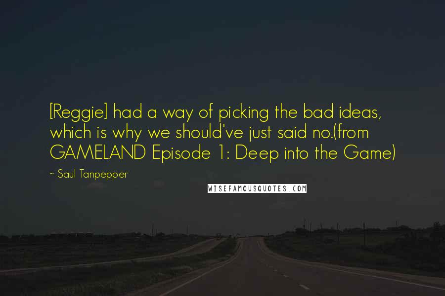 Saul Tanpepper Quotes: [Reggie] had a way of picking the bad ideas, which is why we should've just said no.(from GAMELAND Episode 1: Deep into the Game)