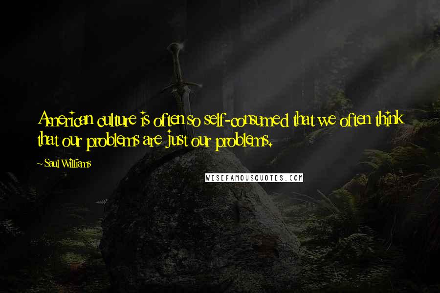 Saul Williams Quotes: American culture is often so self-consumed that we often think that our problems are just our problems.