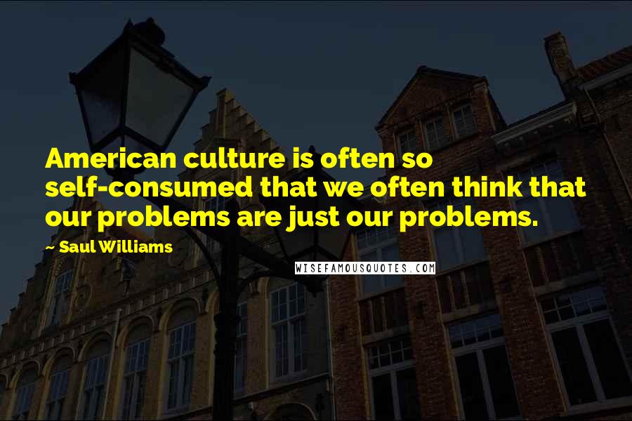 Saul Williams Quotes: American culture is often so self-consumed that we often think that our problems are just our problems.