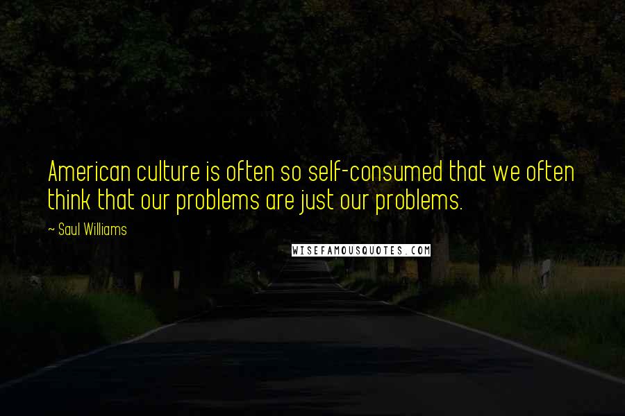Saul Williams Quotes: American culture is often so self-consumed that we often think that our problems are just our problems.
