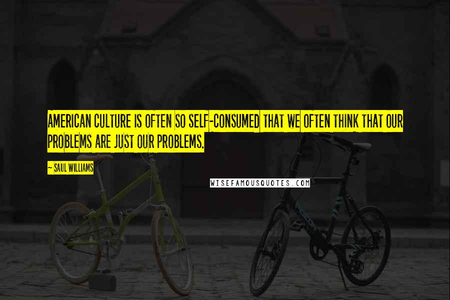 Saul Williams Quotes: American culture is often so self-consumed that we often think that our problems are just our problems.