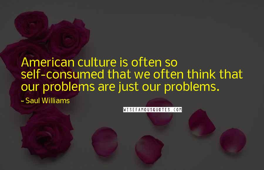 Saul Williams Quotes: American culture is often so self-consumed that we often think that our problems are just our problems.
