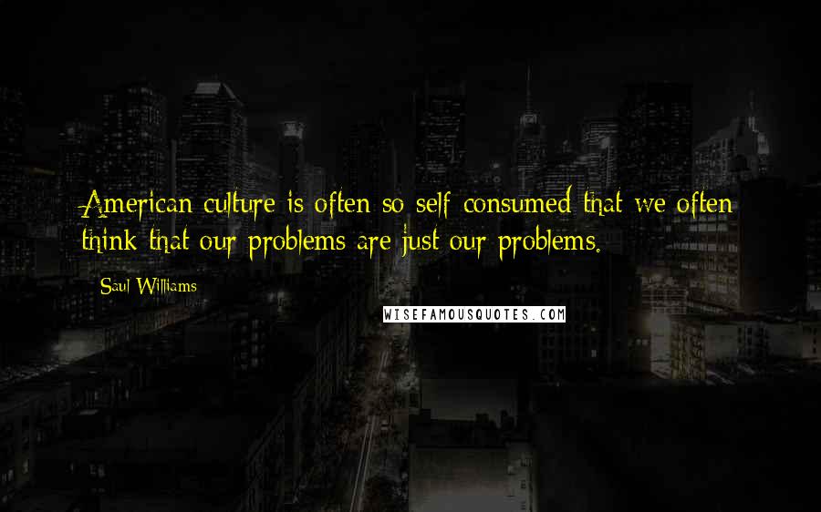 Saul Williams Quotes: American culture is often so self-consumed that we often think that our problems are just our problems.