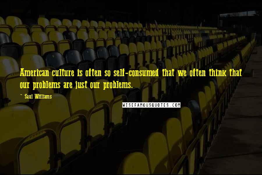 Saul Williams Quotes: American culture is often so self-consumed that we often think that our problems are just our problems.