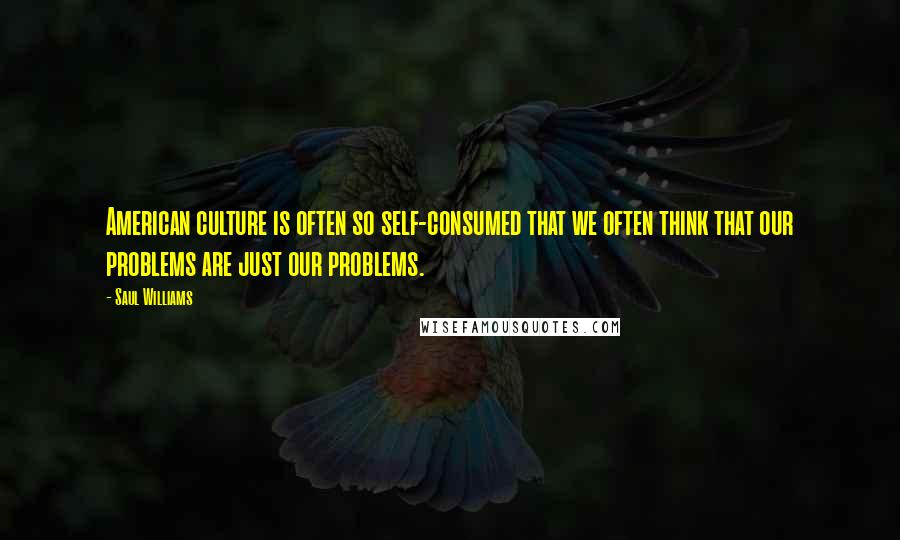 Saul Williams Quotes: American culture is often so self-consumed that we often think that our problems are just our problems.