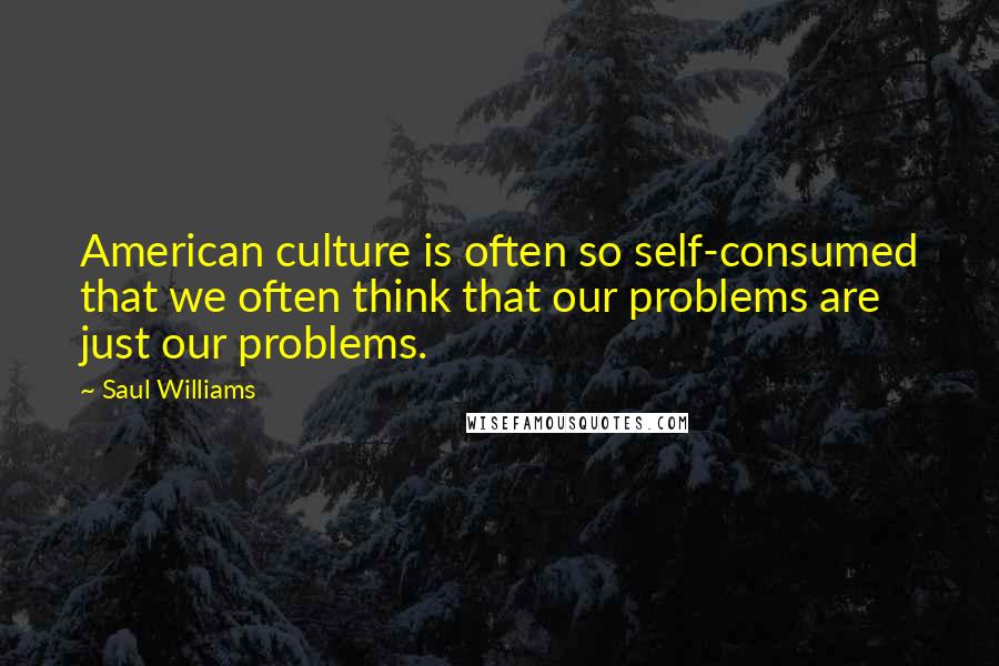 Saul Williams Quotes: American culture is often so self-consumed that we often think that our problems are just our problems.