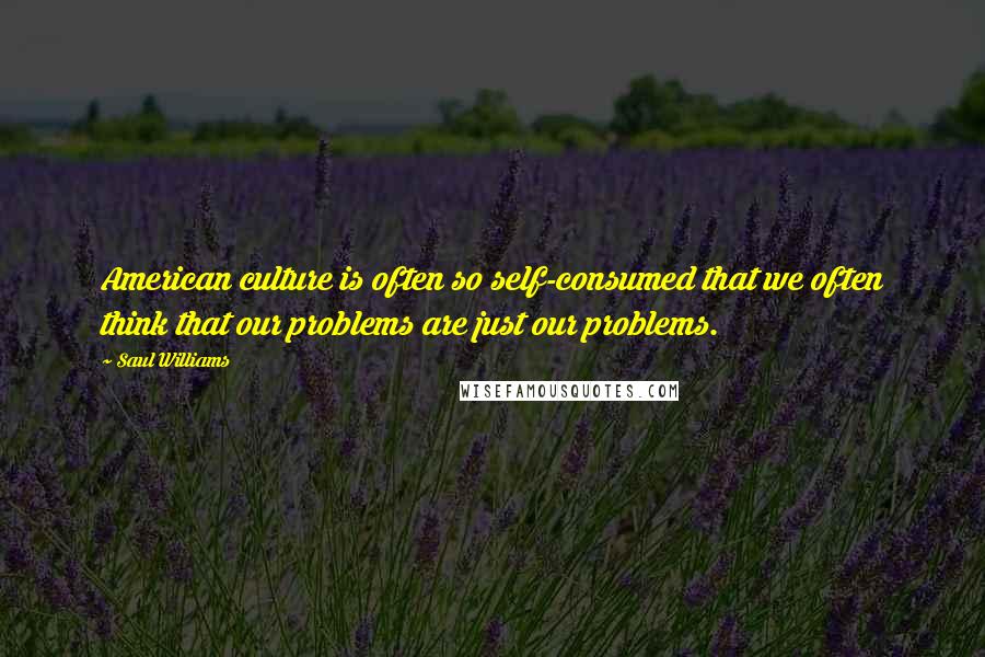 Saul Williams Quotes: American culture is often so self-consumed that we often think that our problems are just our problems.