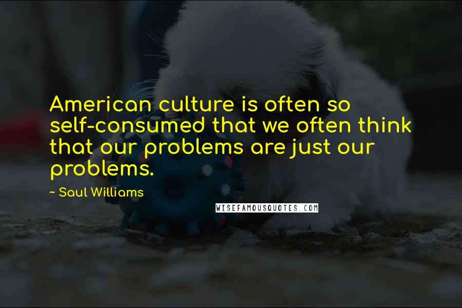 Saul Williams Quotes: American culture is often so self-consumed that we often think that our problems are just our problems.