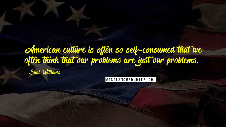 Saul Williams Quotes: American culture is often so self-consumed that we often think that our problems are just our problems.