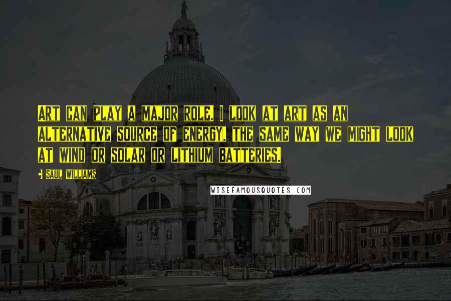 Saul Williams Quotes: Art can play a major role. I look at art as an alternative source of energy, the same way we might look at wind or solar or lithium batteries.