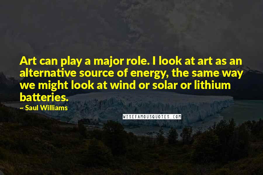 Saul Williams Quotes: Art can play a major role. I look at art as an alternative source of energy, the same way we might look at wind or solar or lithium batteries.