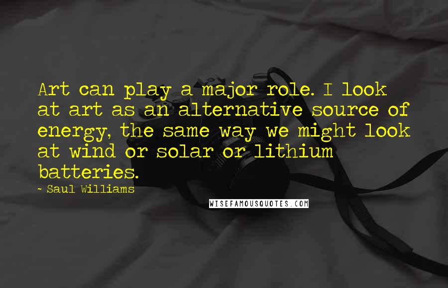 Saul Williams Quotes: Art can play a major role. I look at art as an alternative source of energy, the same way we might look at wind or solar or lithium batteries.