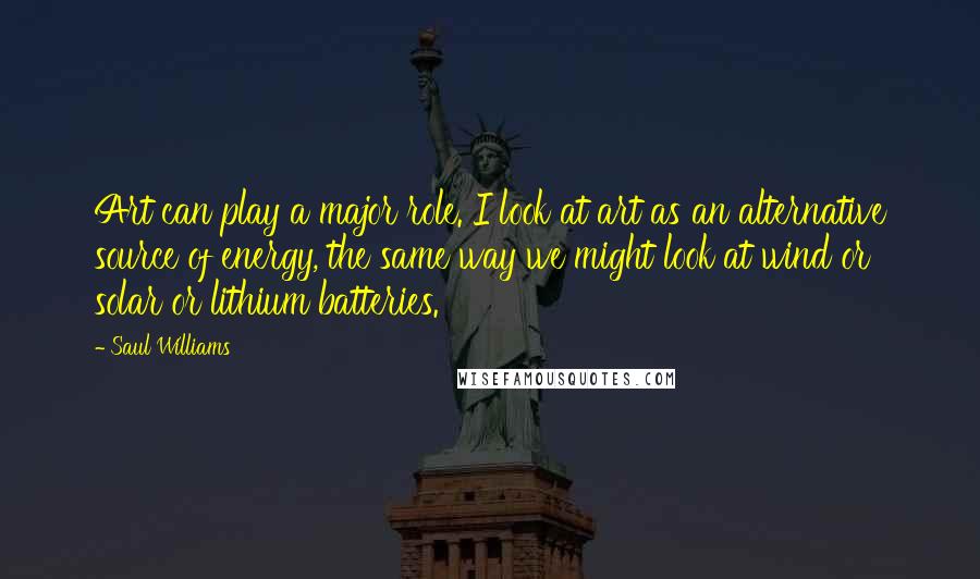 Saul Williams Quotes: Art can play a major role. I look at art as an alternative source of energy, the same way we might look at wind or solar or lithium batteries.