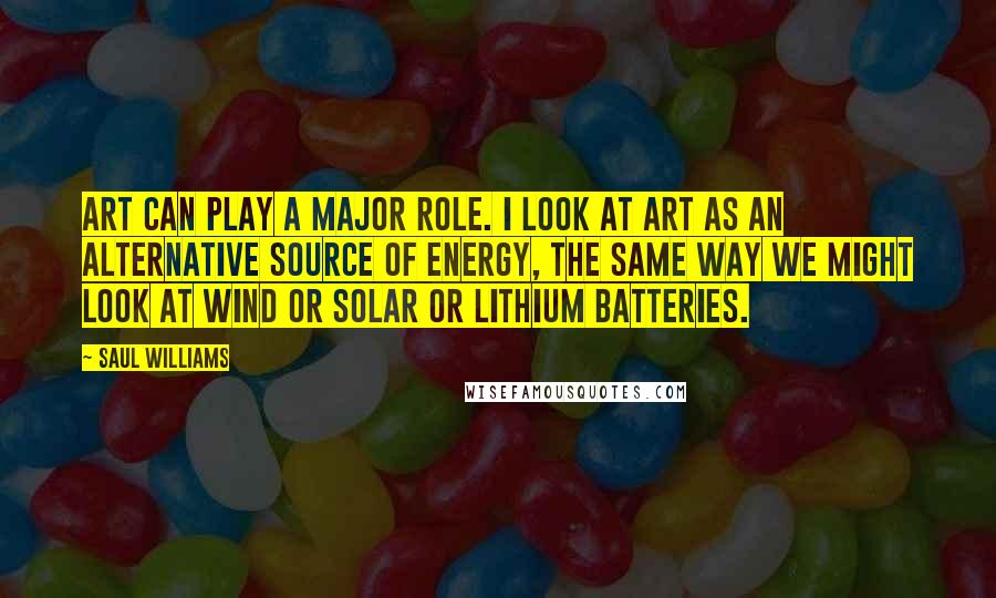 Saul Williams Quotes: Art can play a major role. I look at art as an alternative source of energy, the same way we might look at wind or solar or lithium batteries.