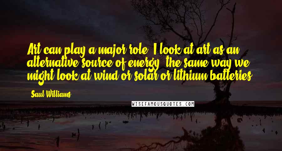 Saul Williams Quotes: Art can play a major role. I look at art as an alternative source of energy, the same way we might look at wind or solar or lithium batteries.