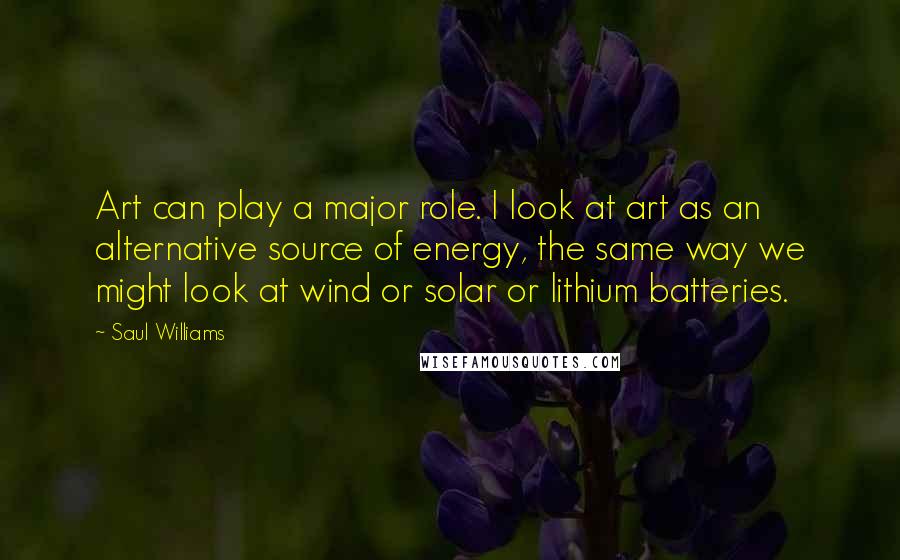 Saul Williams Quotes: Art can play a major role. I look at art as an alternative source of energy, the same way we might look at wind or solar or lithium batteries.