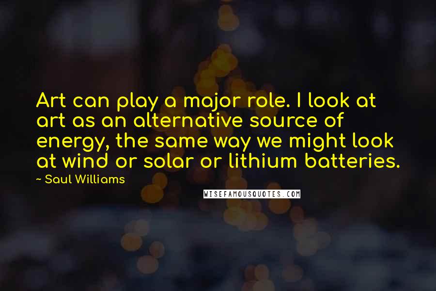 Saul Williams Quotes: Art can play a major role. I look at art as an alternative source of energy, the same way we might look at wind or solar or lithium batteries.