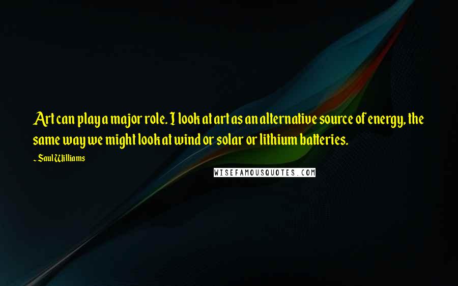 Saul Williams Quotes: Art can play a major role. I look at art as an alternative source of energy, the same way we might look at wind or solar or lithium batteries.